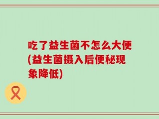 吃了益生菌不怎么大便(益生菌摄入后便秘现象降低)