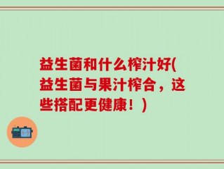 益生菌和什么榨汁好(益生菌与果汁榨合，这些搭配更健康！)