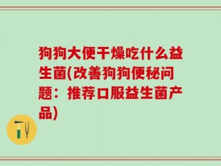 狗狗大便干燥吃什么益生菌(改善狗狗便秘问题：推荐口服益生菌产品)