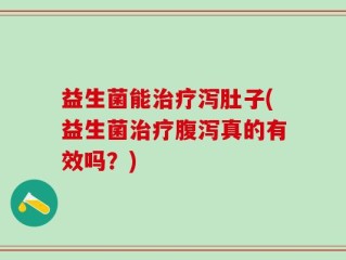 益生菌能治疗泻肚子(益生菌治疗腹泻真的有效吗？)