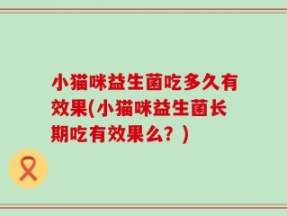 小猫咪益生菌吃多久有效果(小猫咪益生菌长期吃有效果么？)