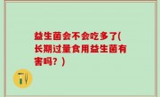 益生菌会不会吃多了(长期过量食用益生菌有害吗？)