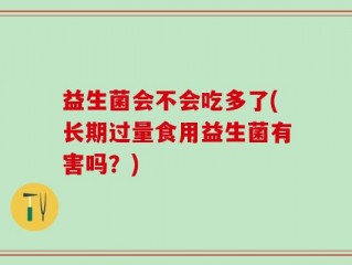 益生菌会不会吃多了(长期过量食用益生菌有害吗？)