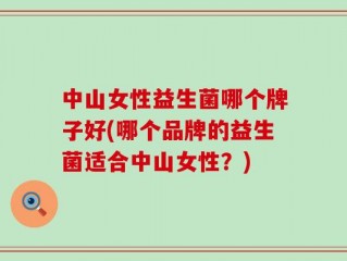 中山女性益生菌哪个牌子好(哪个品牌的益生菌适合中山女性？)