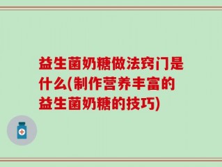 益生菌奶糖做法窍门是什么(制作营养丰富的益生菌奶糖的技巧)