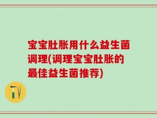 宝宝肚胀用什么益生菌调理(调理宝宝肚胀的最佳益生菌推荐)