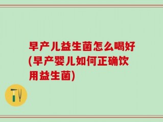 早产儿益生菌怎么喝好(早产婴儿如何正确饮用益生菌)