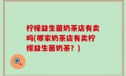 柠檬益生菌奶茶店有卖吗(哪家奶茶店有卖柠檬益生菌奶茶？)