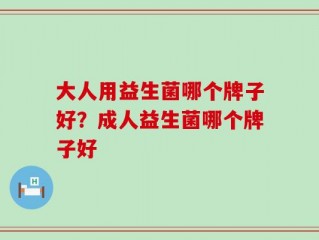 大人用益生菌哪个牌子好？成人益生菌哪个牌子好