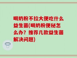 喝奶粉不拉大便吃什么益生菌(喝奶粉便秘怎么办？推荐几款益生菌解决问题)