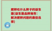 肥胖吃什么牌子的益生菌(益生菌品牌推荐：解决肥胖问题的最佳选择)