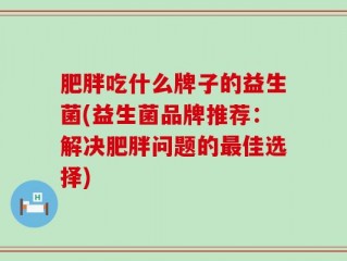 肥胖吃什么牌子的益生菌(益生菌品牌推荐：解决肥胖问题的最佳选择)