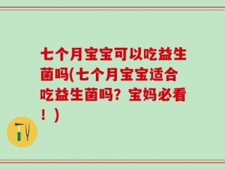 七个月宝宝可以吃益生菌吗(七个月宝宝适合吃益生菌吗？宝妈必看！)