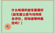 什么味道的益生菌最好(益生菌口感与功效综合评价，你知道哪种最优吗？)