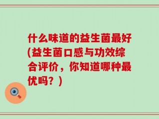 什么味道的益生菌最好(益生菌口感与功效综合评价，你知道哪种最优吗？)