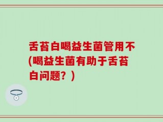 舌苔白喝益生菌管用不(喝益生菌有助于舌苔白问题？)