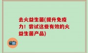 去火益生菌(提升免疫力！尝试这些有效的火益生菌产品)