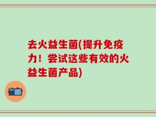 去火益生菌(提升免疫力！尝试这些有效的火益生菌产品)