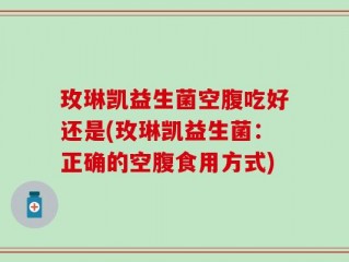 玫琳凯益生菌空腹吃好还是(玫琳凯益生菌：正确的空腹食用方式)