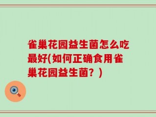 雀巢花园益生菌怎么吃最好(如何正确食用雀巢花园益生菌？)