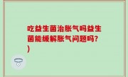 吃益生菌治胀气吗益生菌能缓解胀气问题吗？)