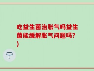 吃益生菌治胀气吗益生菌能缓解胀气问题吗？)