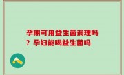 孕期可用益生菌调理吗？孕妇能喝益生菌吗