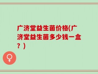 广济堂益生菌价格(广济堂益生菌多少钱一盒？)