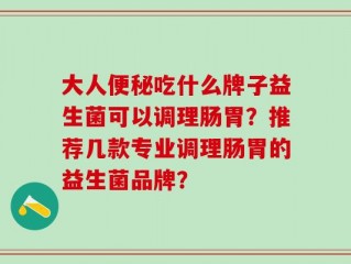 大人便秘吃什么牌子益生菌可以调理肠胃？推荐几款专业调理肠胃的益生菌品牌？