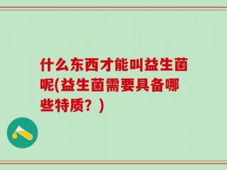 什么东西才能叫益生菌呢(益生菌需要具备哪些特质？)