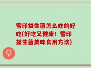 雪印益生菌怎么吃的好吃(好吃又健康！雪印益生菌美味食用方法)