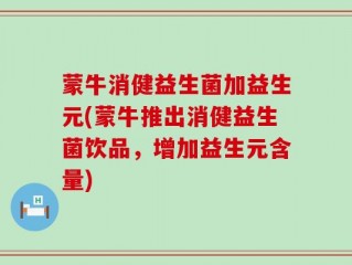 蒙牛消健益生菌加益生元(蒙牛推出消健益生菌饮品，增加益生元含量)