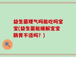 益生菌理气吗能吃吗宝宝(益生菌能缓解宝宝肠胃不适吗？)