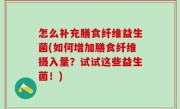 怎么补充膳食纤维益生菌(如何增加膳食纤维摄入量？试试这些益生菌！)