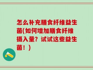 怎么补充膳食纤维益生菌(如何增加膳食纤维摄入量？试试这些益生菌！)