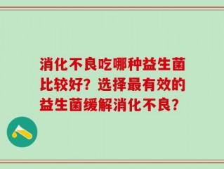 消化不良吃哪种益生菌比较好？选择最有效的益生菌缓解消化不良？