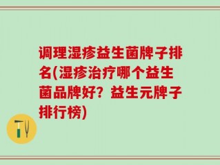 调理湿疹益生菌牌子排名(湿疹治疗哪个益生菌品牌好？益生元牌子排行榜)