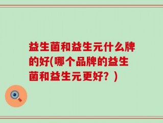 益生菌和益生元什么牌的好(哪个品牌的益生菌和益生元更好？)