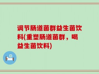 调节肠道菌群益生菌饮料(重塑肠道菌群，喝益生菌饮料)