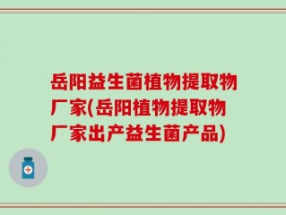 岳阳益生菌植物提取物厂家(岳阳植物提取物厂家出产益生菌产品)