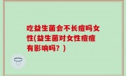 吃益生菌会不长痘吗女性(益生菌对女性痘痘有影响吗？)