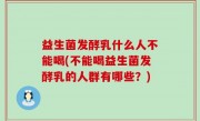 益生菌发酵乳什么人不能喝(不能喝益生菌发酵乳的人群有哪些？)
