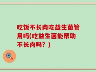 吃饭不长肉吃益生菌管用吗(吃益生菌能帮助不长肉吗？)