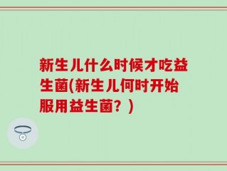 新生儿什么时候才吃益生菌(新生儿何时开始服用益生菌？)