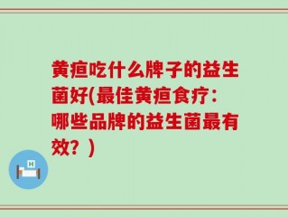黄疸吃什么牌子的益生菌好(最佳黄疸食疗：哪些品牌的益生菌最有效？)