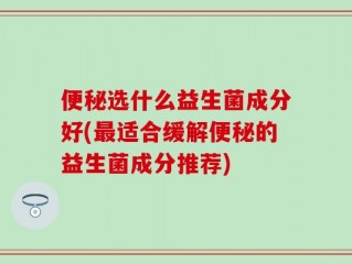 便秘选什么益生菌成分好(最适合缓解便秘的益生菌成分推荐)