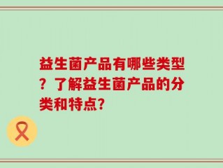 益生菌产品有哪些类型？了解益生菌产品的分类和特点？