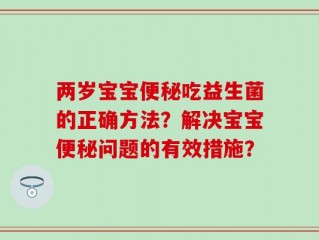 两岁宝宝便秘吃益生菌的正确方法？解决宝宝便秘问题的有效措施？