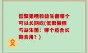 低聚果糖和益生菌哪个可以长期吃(低聚果糖与益生菌：哪个适合长期食用？)