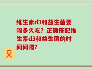 维生素d3和益生菌要隔多久吃？正确搭配维生素d3和益生菌的时间间隔？